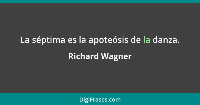 La séptima es la apoteósis de la danza.... - Richard Wagner