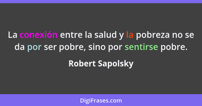 La conexión entre la salud y la pobreza no se da por ser pobre, sino por sentirse pobre.... - Robert Sapolsky