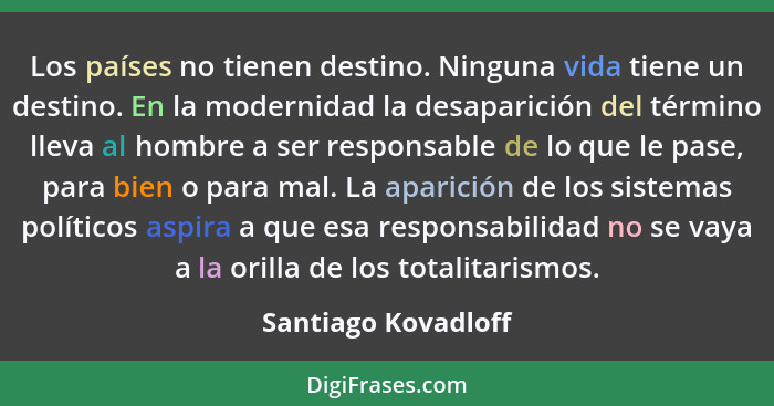 Los países no tienen destino. Ninguna vida tiene un destino. En la modernidad la desaparición del término lleva al hombre a ser r... - Santiago Kovadloff