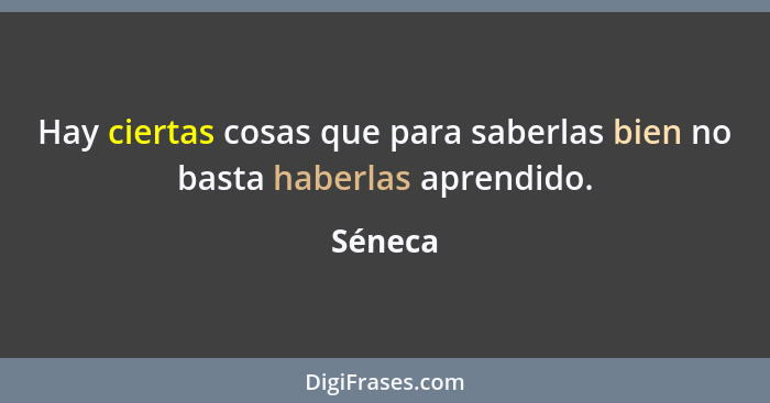 Hay ciertas cosas que para saberlas bien no basta haberlas aprendido.... - Séneca