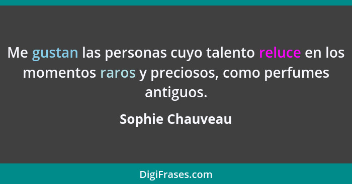 Me gustan las personas cuyo talento reluce en los momentos raros y preciosos, como perfumes antiguos.... - Sophie Chauveau