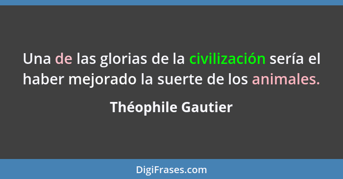 Una de las glorias de la civilización sería el haber mejorado la suerte de los animales.... - Théophile Gautier