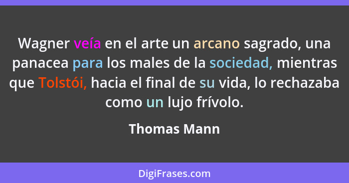 Wagner veía en el arte un arcano sagrado, una panacea para los males de la sociedad, mientras que Tolstói, hacia el final de su vida, lo... - Thomas Mann