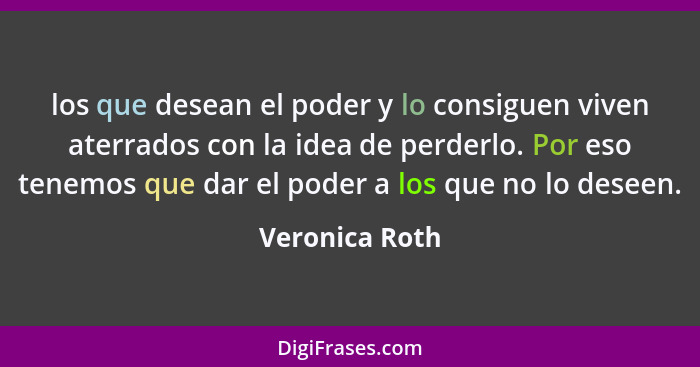 los que desean el poder y lo consiguen viven aterrados con la idea de perderlo. Por eso tenemos que dar el poder a los que no lo desee... - Veronica Roth