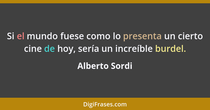 Si el mundo fuese como lo presenta un cierto cine de hoy, sería un increíble burdel.... - Alberto Sordi