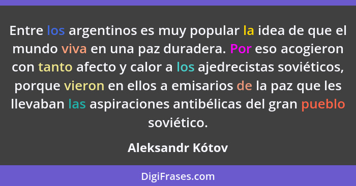 Entre los argentinos es muy popular la idea de que el mundo viva en una paz duradera. Por eso acogieron con tanto afecto y calor a l... - Aleksandr Kótov