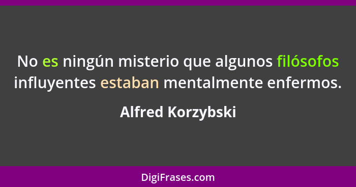 No es ningún misterio que algunos filósofos influyentes estaban mentalmente enfermos.... - Alfred Korzybski