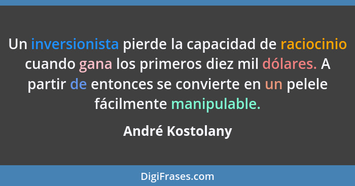 Un inversionista pierde la capacidad de raciocinio cuando gana los primeros diez mil dólares. A partir de entonces se convierte en u... - André Kostolany