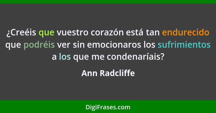 ¿Creéis que vuestro corazón está tan endurecido que podréis ver sin emocionaros los sufrimientos a los que me condenaríais?... - Ann Radcliffe