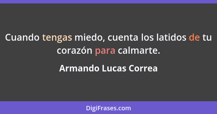 Cuando tengas miedo, cuenta los latidos de tu corazón para calmarte.... - Armando Lucas Correa