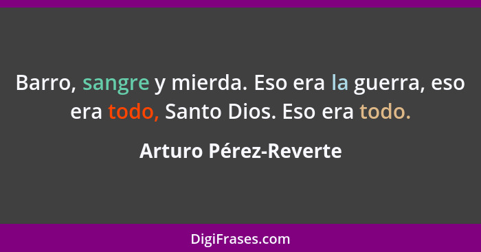 Barro, sangre y mierda. Eso era la guerra, eso era todo, Santo Dios. Eso era todo.... - Arturo Pérez-Reverte