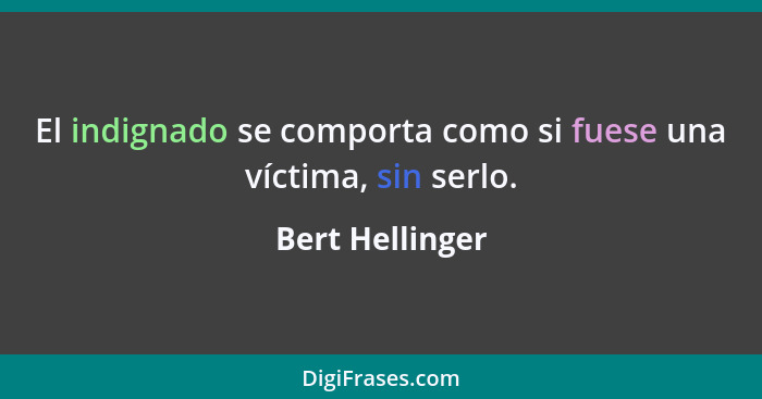 El indignado se comporta como si fuese una víctima, sin serlo.... - Bert Hellinger