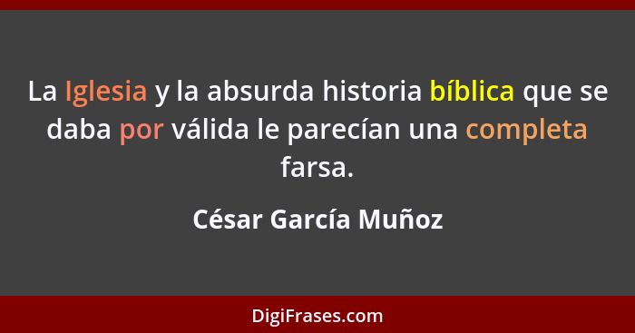 La Iglesia y la absurda historia bíblica que se daba por válida le parecían una completa farsa.... - César García Muñoz