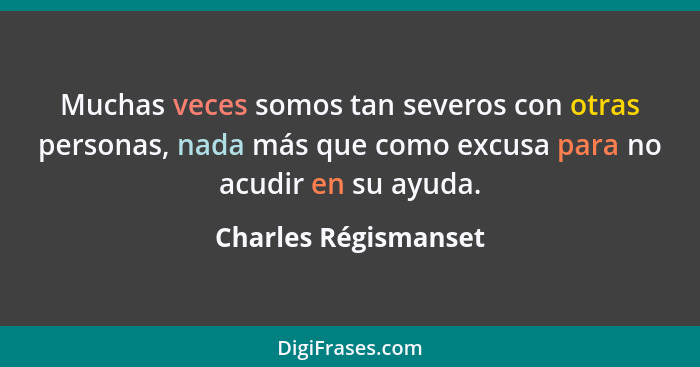 Muchas veces somos tan severos con otras personas, nada más que como excusa para no acudir en su ayuda.... - Charles Régismanset