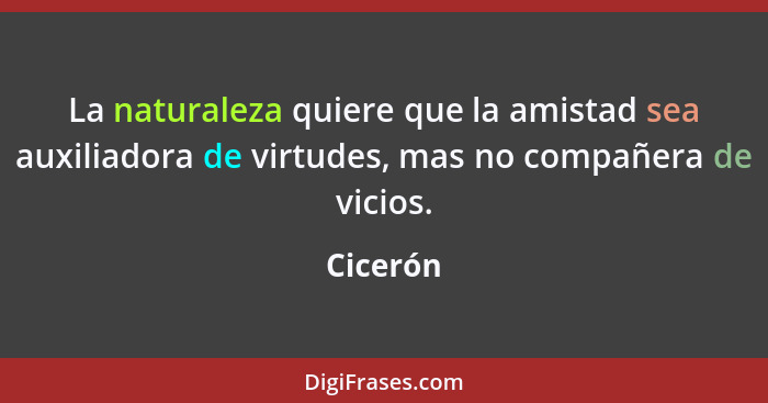 La naturaleza quiere que la amistad sea auxiliadora de virtudes, mas no compañera de vicios.... - Cicerón