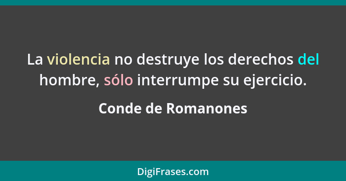 La violencia no destruye los derechos del hombre, sólo interrumpe su ejercicio.... - Conde de Romanones