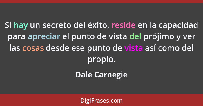 Si hay un secreto del éxito, reside en la capacidad para apreciar el punto de vista del prójimo y ver las cosas desde ese punto de vis... - Dale Carnegie