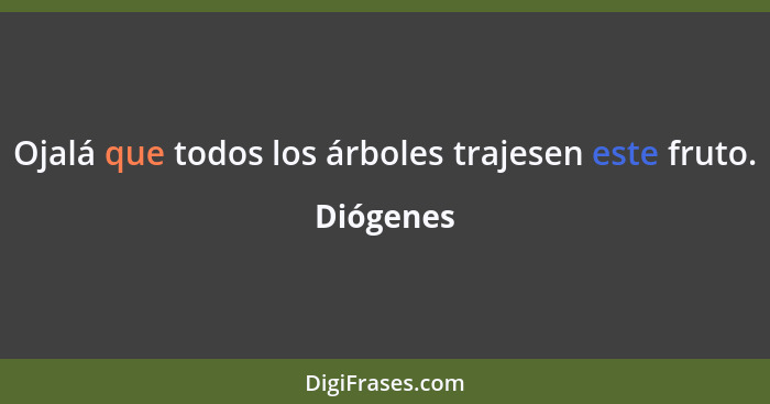 Ojalá que todos los árboles trajesen este fruto.... - Diógenes