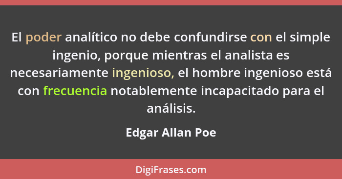 El poder analítico no debe confundirse con el simple ingenio, porque mientras el analista es necesariamente ingenioso, el hombre ing... - Edgar Allan Poe