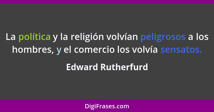 La política y la religión volvían peligrosos a los hombres, y el comercio los volvía sensatos.... - Edward Rutherfurd