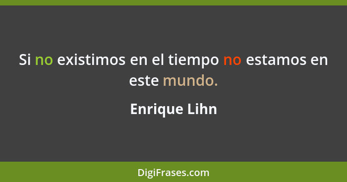 Si no existimos en el tiempo no estamos en este mundo.... - Enrique Lihn