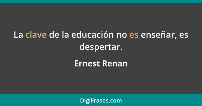 La clave de la educación no es enseñar, es despertar.... - Ernest Renan