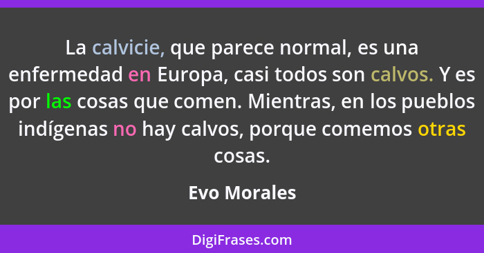 La calvicie, que parece normal, es una enfermedad en Europa, casi todos son calvos. Y es por las cosas que comen. Mientras, en los puebl... - Evo Morales