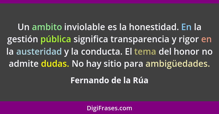 Un ambito inviolable es la honestidad. En la gestión pública significa transparencia y rigor en la austeridad y la conducta. El t... - Fernando de la Rúa