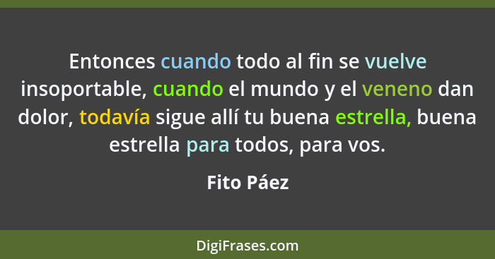 Entonces cuando todo al fin se vuelve insoportable, cuando el mundo y el veneno dan dolor, todavía sigue allí tu buena estrella, buena est... - Fito Páez