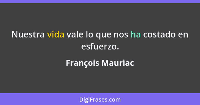 Nuestra vida vale lo que nos ha costado en esfuerzo.... - François Mauriac