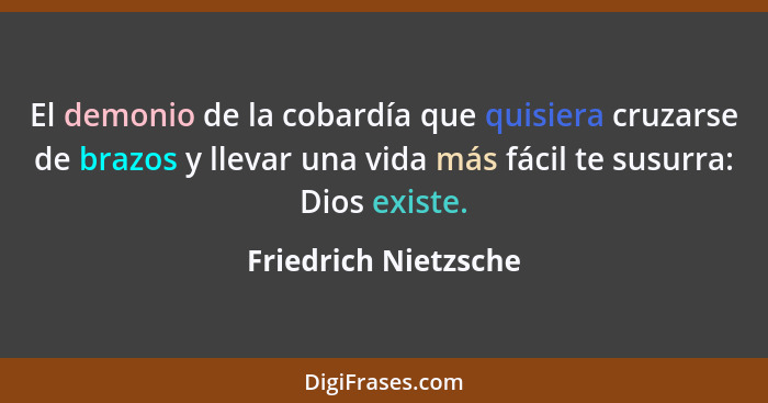 El demonio de la cobardía que quisiera cruzarse de brazos y llevar una vida más fácil te susurra: Dios existe.... - Friedrich Nietzsche