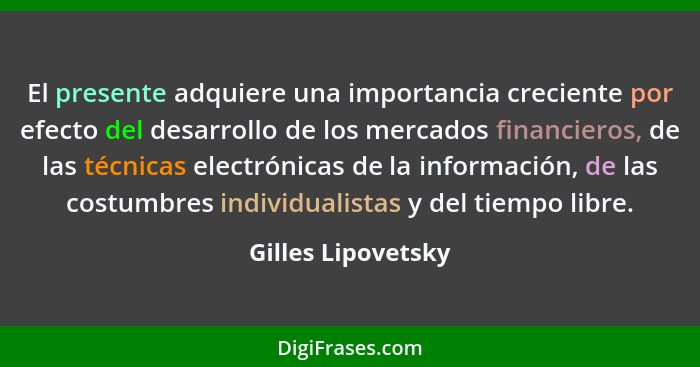 El presente adquiere una importancia creciente por efecto del desarrollo de los mercados financieros, de las técnicas electrónicas... - Gilles Lipovetsky