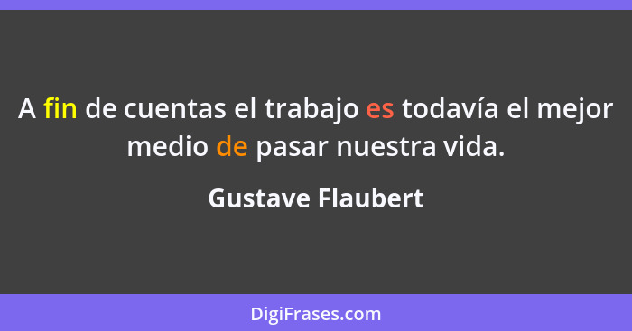 A fin de cuentas el trabajo es todavía el mejor medio de pasar nuestra vida.... - Gustave Flaubert