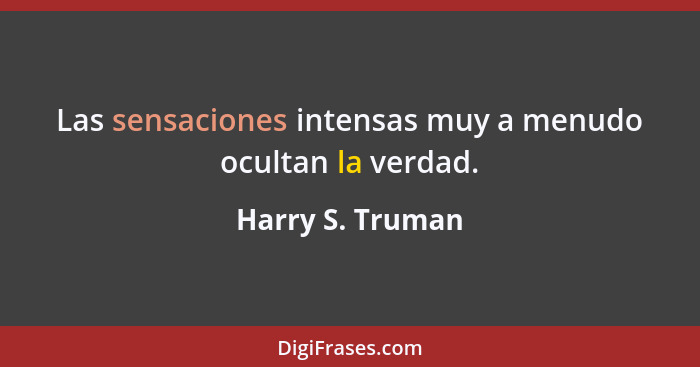 Las sensaciones intensas muy a menudo ocultan la verdad.... - Harry S. Truman