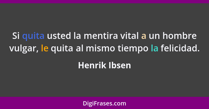 Si quita usted la mentira vital a un hombre vulgar, le quita al mismo tiempo la felicidad.... - Henrik Ibsen