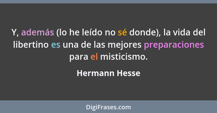 Y, además (lo he leído no sé donde), la vida del libertino es una de las mejores preparaciones para el misticismo.... - Hermann Hesse