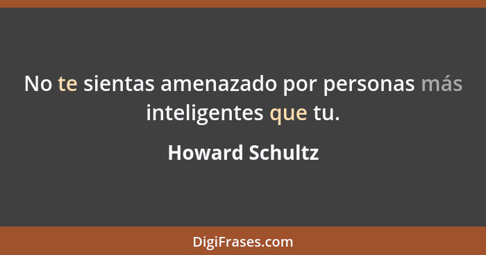 No te sientas amenazado por personas más inteligentes que tu.... - Howard Schultz