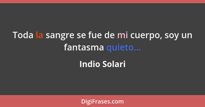 Toda la sangre se fue de mi cuerpo, soy un fantasma quieto...... - Indio Solari