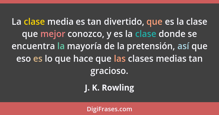 La clase media es tan divertido, que es la clase que mejor conozco, y es la clase donde se encuentra la mayoría de la pretensión, así... - J. K. Rowling