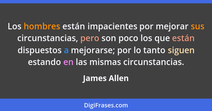 Los hombres están impacientes por mejorar sus circunstancias, pero son poco los que están dispuestos a mejorarse; por lo tanto siguen es... - James Allen