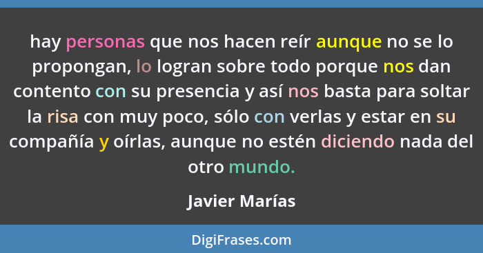 hay personas que nos hacen reír aunque no se lo propongan, lo logran sobre todo porque nos dan contento con su presencia y así nos bas... - Javier Marías