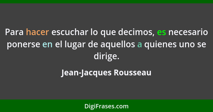 Para hacer escuchar lo que decimos, es necesario ponerse en el lugar de aquellos a quienes uno se dirige.... - Jean-Jacques Rousseau