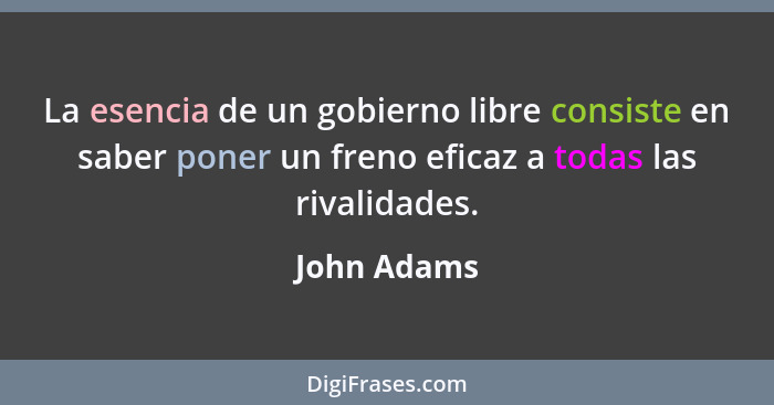 La esencia de un gobierno libre consiste en saber poner un freno eficaz a todas las rivalidades.... - John Adams