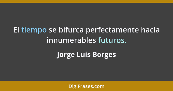 El tiempo se bifurca perfectamente hacia innumerables futuros.... - Jorge Luis Borges