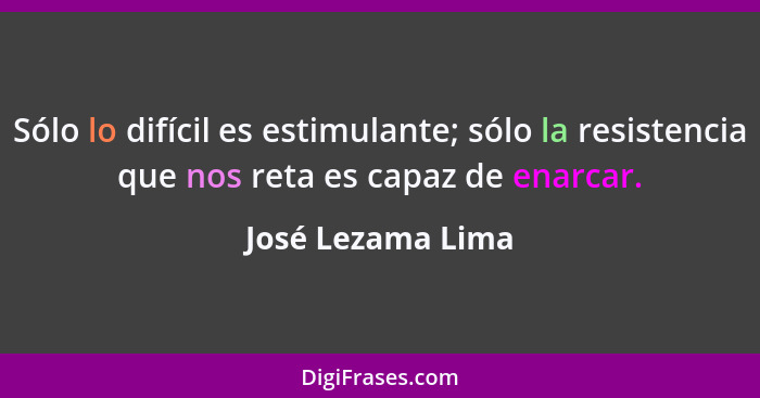 Sólo lo difícil es estimulante; sólo la resistencia que nos reta es capaz de enarcar.... - José Lezama Lima