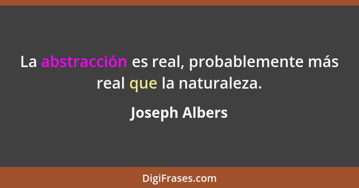 La abstracción es real, probablemente más real que la naturaleza.... - Joseph Albers