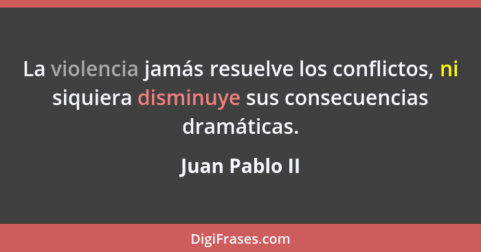 La violencia jamás resuelve los conflictos, ni siquiera disminuye sus consecuencias dramáticas.... - Juan Pablo II