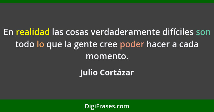 En realidad las cosas verdaderamente difíciles son todo lo que la gente cree poder hacer a cada momento.... - Julio Cortázar