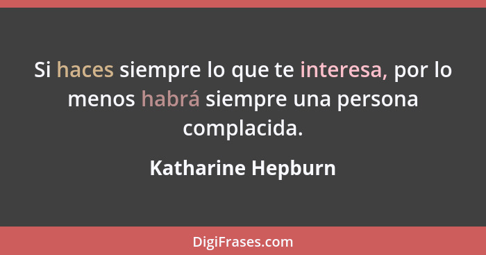 Si haces siempre lo que te interesa, por lo menos habrá siempre una persona complacida.... - Katharine Hepburn