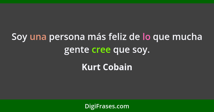 Soy una persona más feliz de lo que mucha gente cree que soy.... - Kurt Cobain